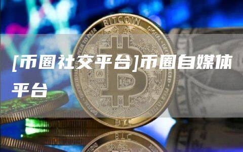 [币圈社交平台]币圈自媒体平台-第1张图片-欧意下载
