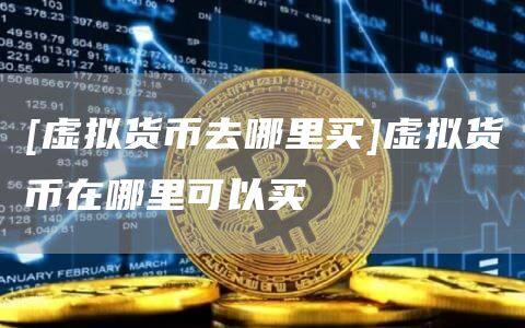 [虚拟货币去哪里买]虚拟货币在哪里可以买-第1张图片-欧意下载