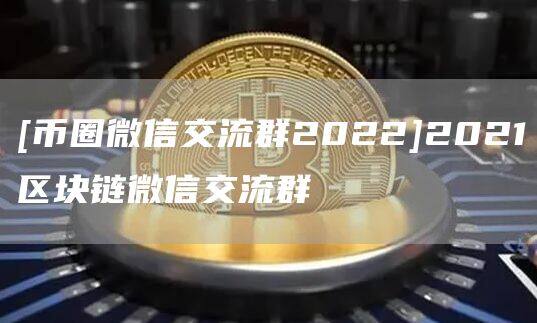 [币圈微信交流群2022]2021区块链微信交流群-第1张图片-欧意下载
