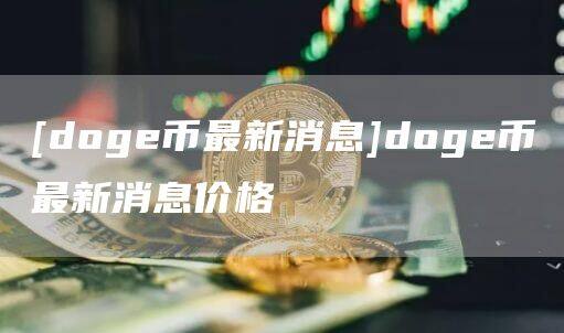 [doge币最新消息]doge币最新消息价格-第1张图片-欧意下载