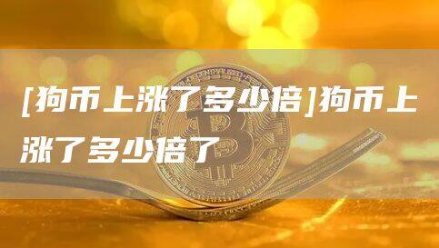 [狗币上涨了多少倍]狗币上涨了多少倍了-第1张图片-欧意下载