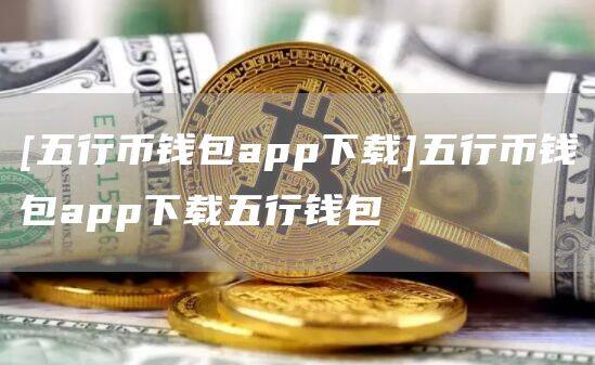 [五行币钱包app下载]五行币钱包app下载五行钱包-第1张图片-欧意下载