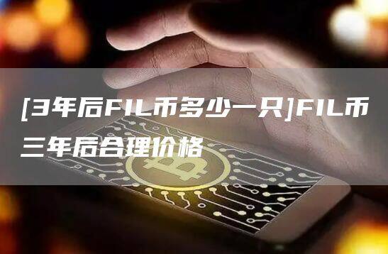 [3年后FIL币多少一只]FIL币三年后合理价格-第1张图片-欧意下载