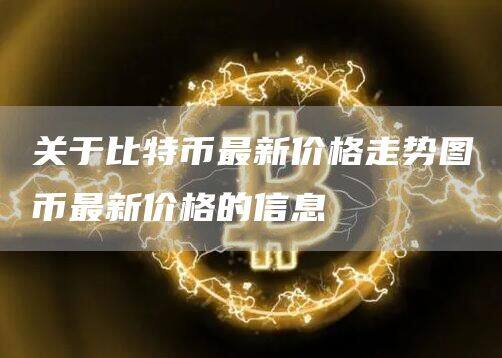 关于比特币最新价格走势图币最新价格的信息-第1张图片-欧意下载