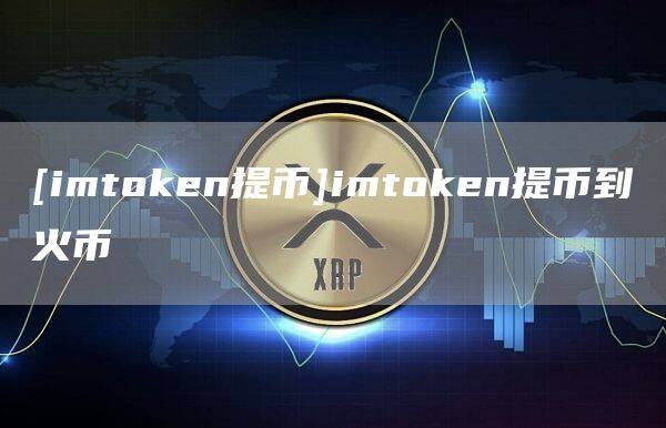 [imtoken提币]imtoken提币到火币-第1张图片-欧意下载