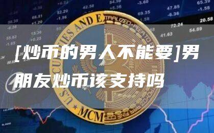 [炒币的男人不能要]男朋友炒币该支持吗-第1张图片-欧意下载