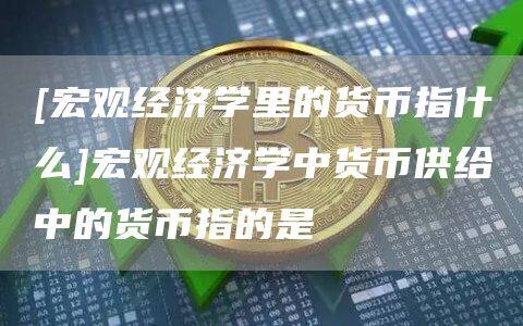 [宏观经济学里的货币指什么]宏观经济学中货币供给中的货币指的是-第1张图片-欧意下载