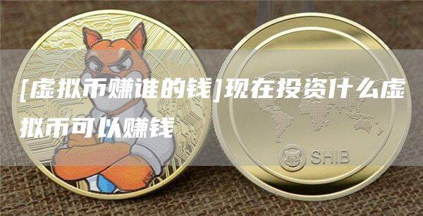 [虚拟币赚谁的钱]现在投资什么虚拟币可以赚钱-第1张图片-欧意下载