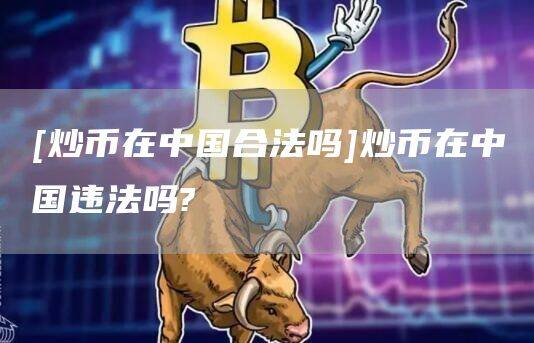 [炒币在中国合法吗]炒币在中国违法吗?-第1张图片-欧意下载