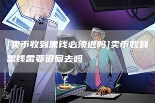 [卖币收到黑钱必须退吗]卖币收到黑钱需要退回去吗