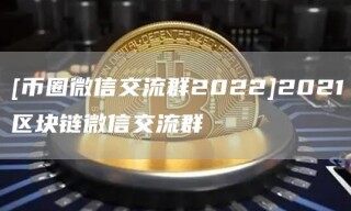 [币圈微信交流群2022]2021区块链微信交流群