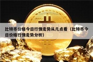 比特币价格今日行情走势从几点看（比特币今日价格行情走势分析）