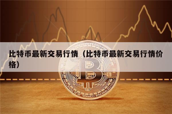 比特币最新交易行情（比特币最新交易行情价格）-第1张图片-欧意下载