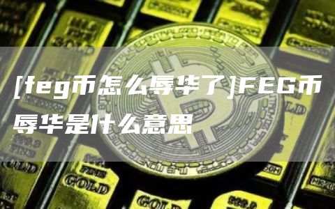 [feg币怎么辱华了]FEG币辱华是什么意思-第1张图片-欧意下载