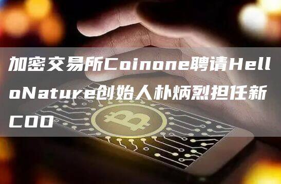 加密交易所Coinone聘请HelloNature创始人朴炳烈担任新COO-第1张图片-欧意下载