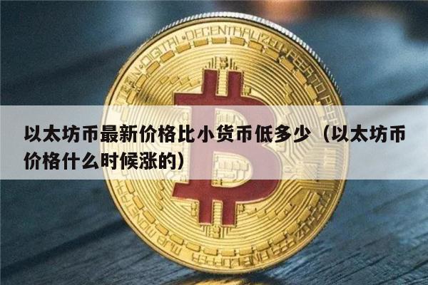 以太坊币最新价格比小货币低多少（以太坊币价格什么时候涨的）-第1张图片-欧意下载