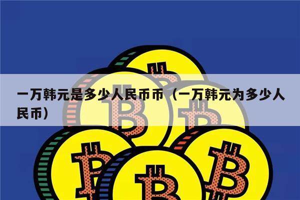 一万韩元是多少人民币币（一万韩元为多少人民币）-第1张图片-欧意下载