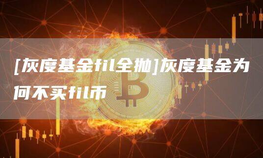 [灰度基金fil全抛]灰度基金为何不买fil币-第1张图片-欧意下载