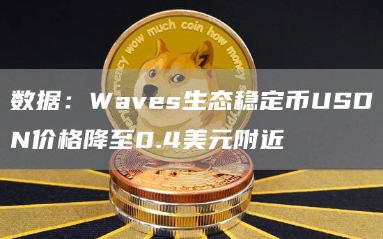 数据：Waves生态稳定币USDN价格降至0.4美元附近-第1张图片-欧意下载