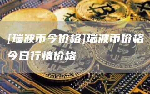 [瑞波币今价格]瑞波币价格今日行情价格-第1张图片-欧意下载