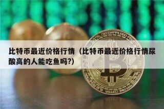 比特币最近价格行情（比特币最近价格行情尿酸高的人能吃鱼吗?）