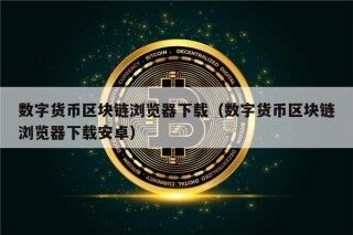 数字货币区块链浏览器下载（数字货币区块链浏览器下载安卓）