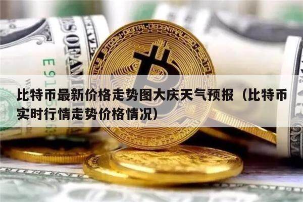 比特币最新价格走势图大庆天气预报（比特币实时行情走势价格情况）-第1张图片-欧意下载