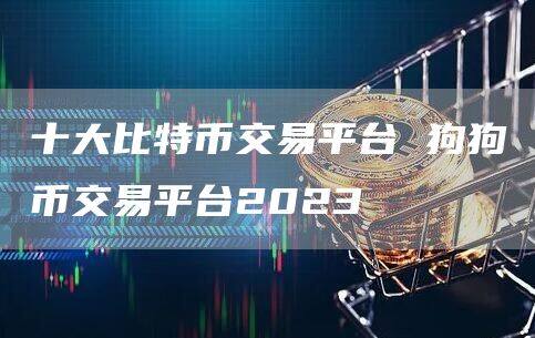 十大比特币交易平台 狗狗币交易平台2023-第1张图片-欧意下载 十大比特币交易平台 狗狗币交易平台2023-第1张图片-欧意下载