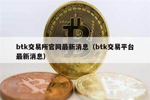 btk交易所官网最新消息（btk交易平台最新消息）-第1张图片-欧意下载