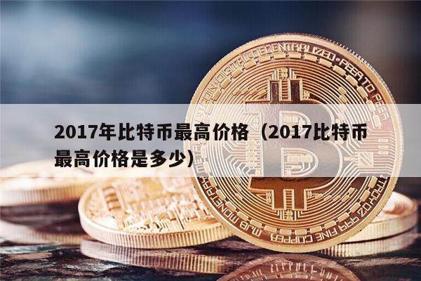 2017年比特币最高价格（2017比特币最高价格是多少）-第1张图片-欧意下载