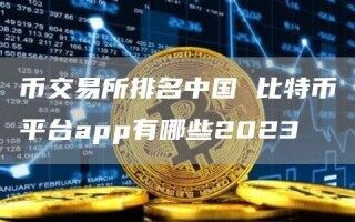 币交易所排名中国 比特币平台app有哪些2023