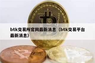 btk交易所官网最新消息（btk交易平台最新消息）