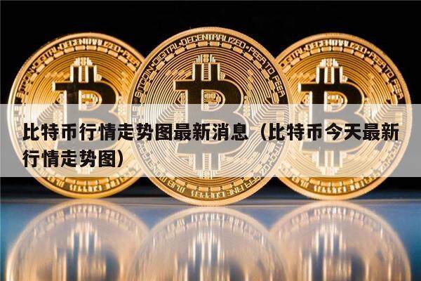 比特币行情走势图最新消息（比特币今天最新行情走势图）-第1张图片-欧意下载