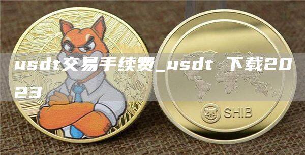 usdt交易手续费_usdt 下载2023-第1张图片-欧意下载