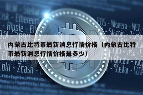 内蒙古比特币最新消息行情价格（内蒙古比特币最新消息行情价格是多少）-第1张图片-欧意下载