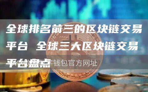 全球排名前三的区块链交易平台 全球三大区块链交易平台盘点-第1张图片-欧意下载