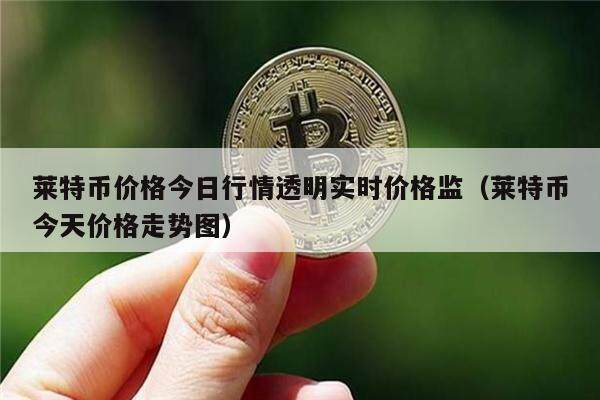 莱特币价格今日行情透明实时价格监(莱特币今天价格走势图)-第1张图片-欧意下载 莱特币价格今日行情透明实时价格监(莱特币今天价格走势图)-第1张图片-欧意下载