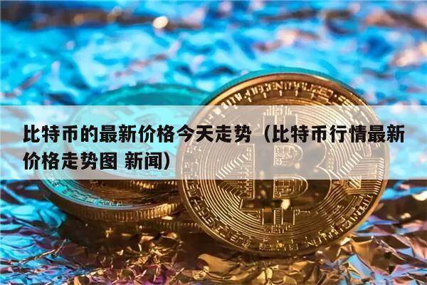 比特币的最新价格今天走势（比特币行情最新价格走势图 新闻）-第1张图片-欧意下载