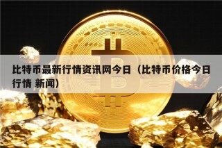 比特币最新行情资讯网今日（比特币价格今日行情 新闻）