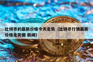比特币的最新价格今天走势（比特币行情最新价格走势图 新闻）