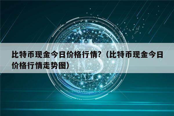 比特币现金今日价格行情?（比特币现金今日价格行情走势图）-第1张图片-欧意下载