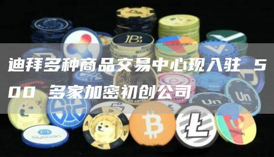 迪拜多种商品交易中心现入驻 500 多家加密初创公司-第1张图片-欧意下载 迪拜多种商品交易中心现入驻 500 多家加密初创公司-第1张图片-欧意下载