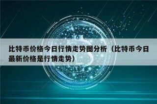 比特币价格今日行情走势图分析（比特币今日最新价格是行情走势）