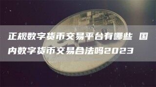 正规数字货币交易平台有哪些 国内数字货币交易合法吗2023