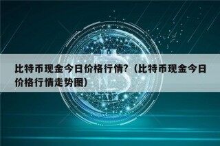 比特币现金今日价格行情?（比特币现金今日价格行情走势图）