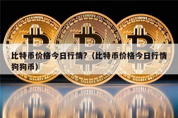 比特币价格今日行情?（比特币价格今日行情狗狗币）-第1张图片-欧意下载