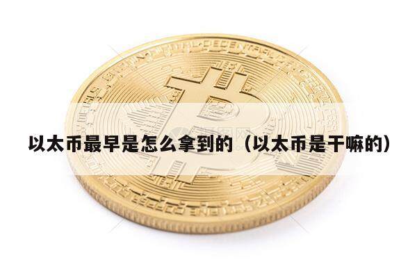 以太币最早是怎么拿到的（以太币是干嘛的）-第1张图片-欧意下载