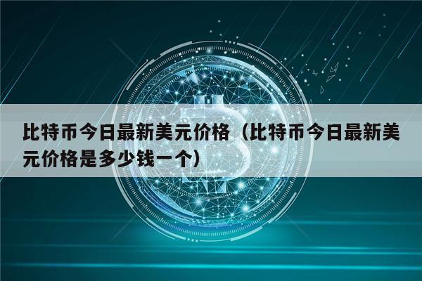 比特币今日最新美元价格（比特币今日最新美元价格是多少钱一个）-第1张图片-欧意下载