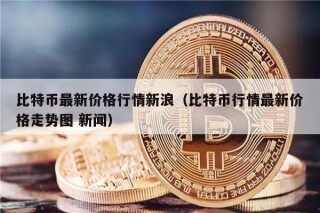 比特币最新价格行情新浪（比特币行情最新价格走势图 新闻）
