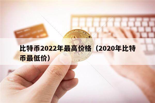 比特币2022年最高价格（2020年比特币最低价）-第1张图片-欧意下载